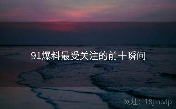 91爆料最受关注的前十瞬间