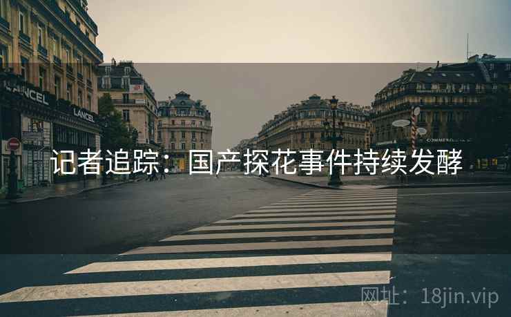 记者追踪：国产探花事件持续发酵