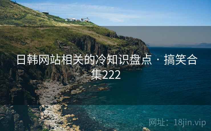 日韩网站相关的冷知识盘点 · 搞笑合集222