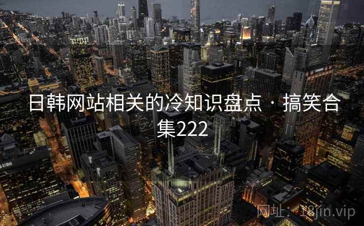 日韩网站相关的冷知识盘点 · 搞笑合集222
