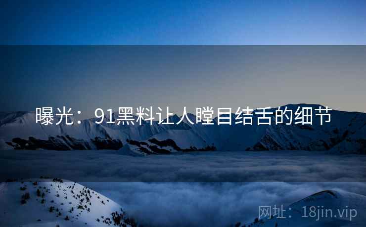 曝光：91黑料让人瞠目结舌的细节