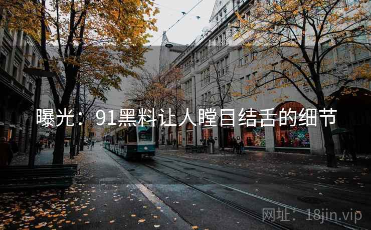 曝光：91黑料让人瞠目结舌的细节