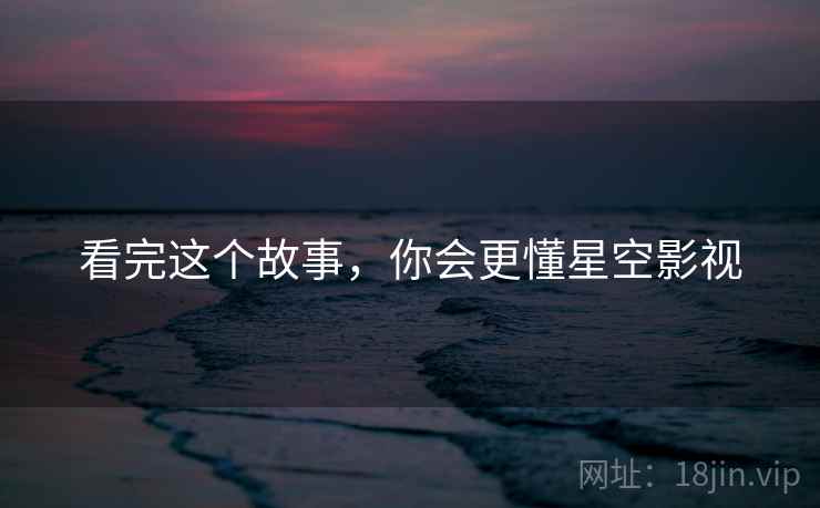 看完这个故事,你会更懂星空影视 看完这个故事,你会更懂星空影视