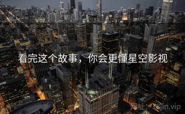 看完这个故事,你会更懂星空影视 看完这个故事,你会更懂星空影视