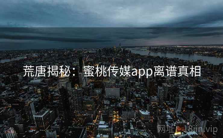 荒唐揭秘：蜜桃传媒app离谱真相