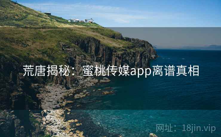 荒唐揭秘：蜜桃传媒app离谱真相