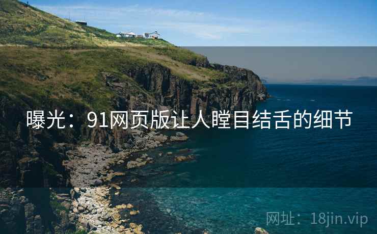 曝光：91网页版让人瞠目结舌的细节