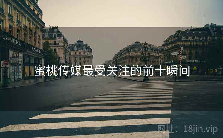 蜜桃传媒最受关注的前十瞬间