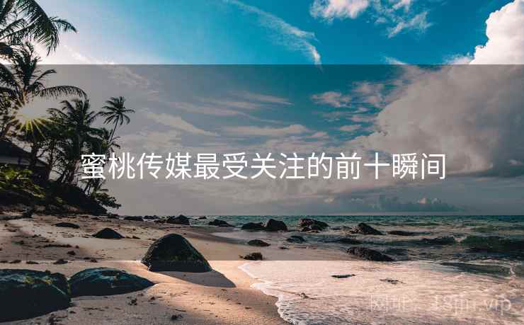 蜜桃传媒最受关注的前十瞬间
