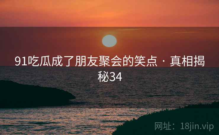 91吃瓜成了朋友聚会的笑点 · 真相揭秘34