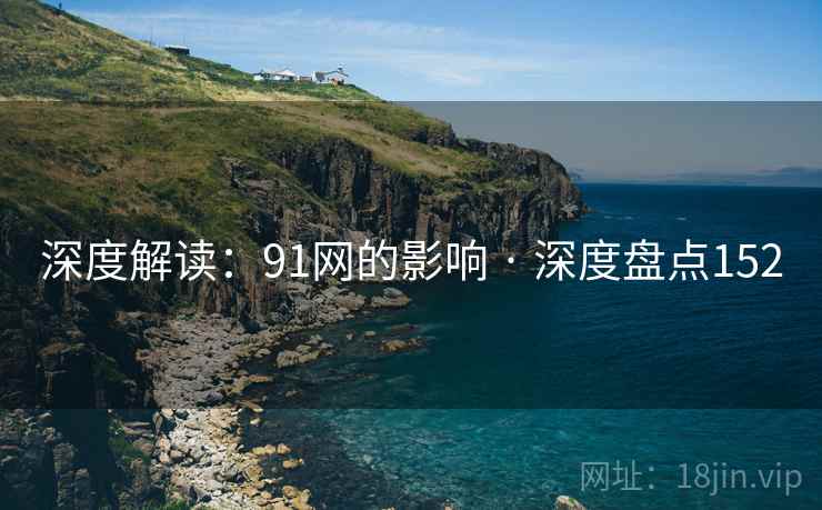 深度解读：91网的影响 · 深度盘点152