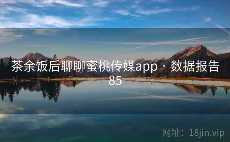 茶余饭后聊聊蜜桃传媒app · 数据报告85