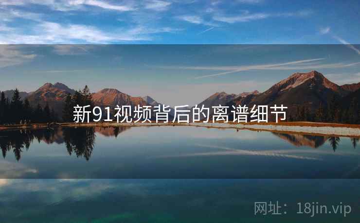 新91视频背后的离谱细节
