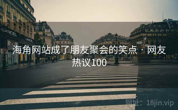 海角网站成了朋友聚会的笑点 · 网友热议100
