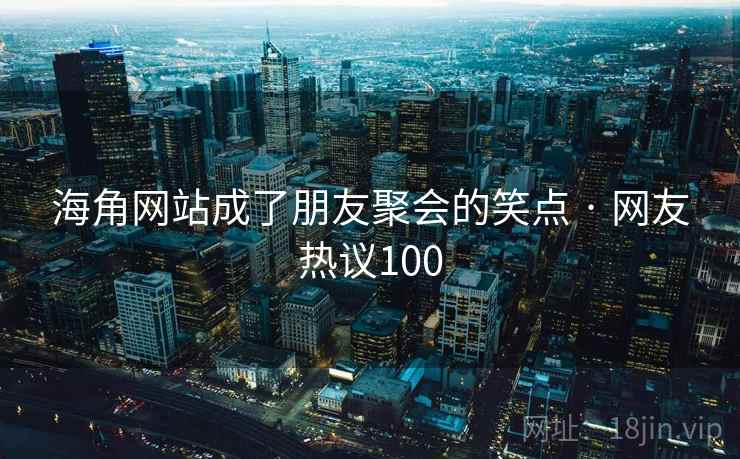 海角网站成了朋友聚会的笑点 · 网友热议100