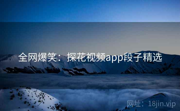 全网爆笑：探花视频app段子精选