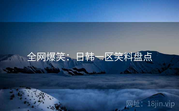 全网爆笑：日韩一区笑料盘点