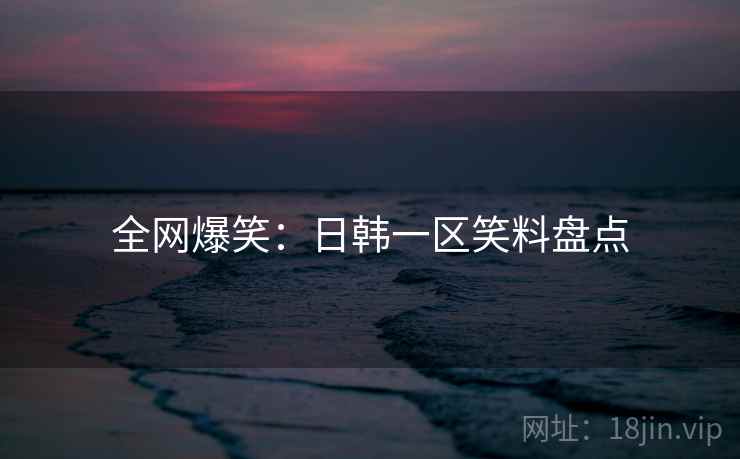 全网爆笑：日韩一区笑料盘点