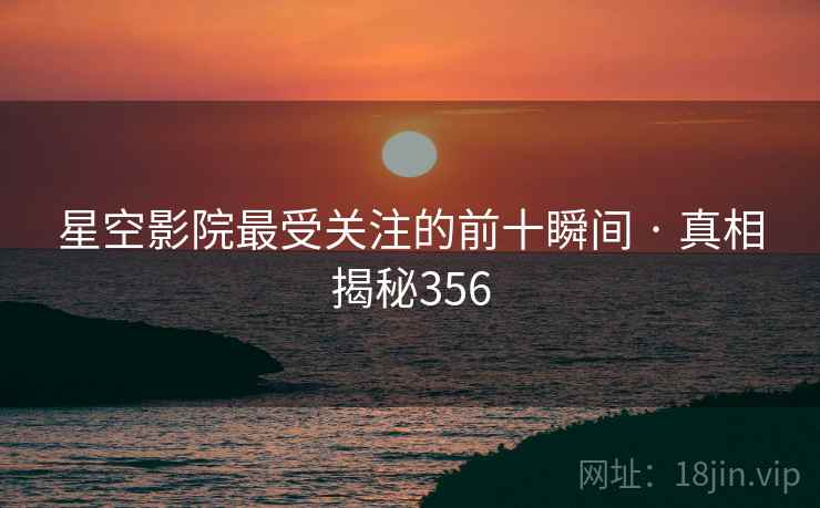 星空影院最受关注的前十瞬间 · 真相揭秘356