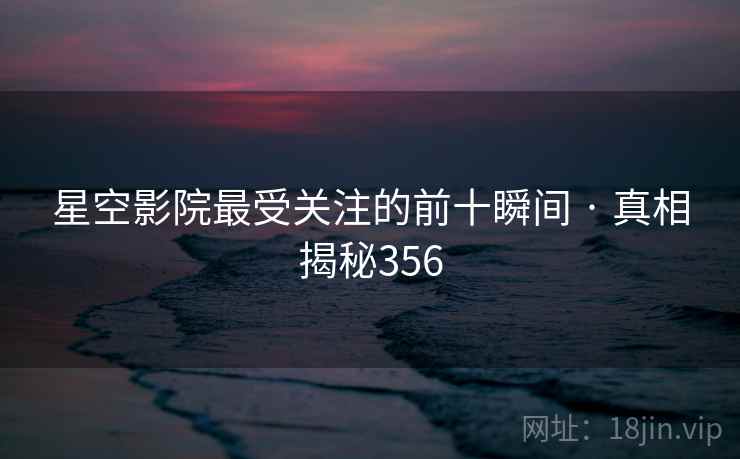 星空影院最受关注的前十瞬间 · 真相揭秘356
