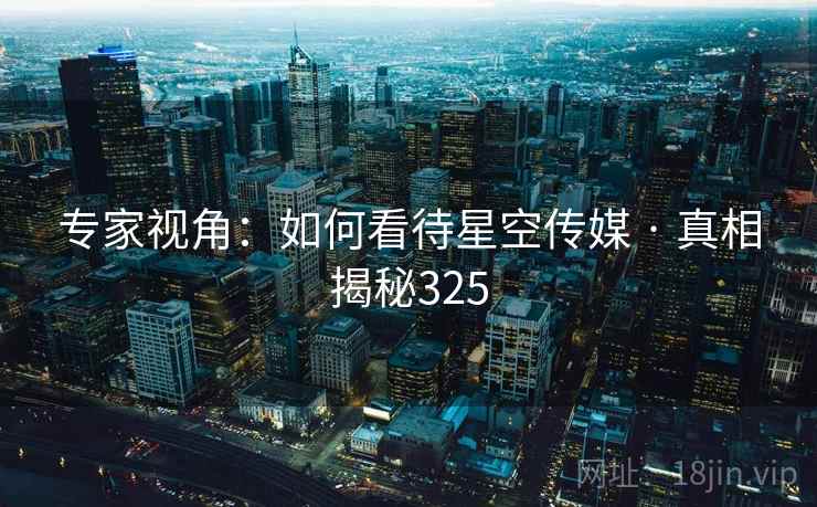 专家视角：如何看待星空传媒 · 真相揭秘325