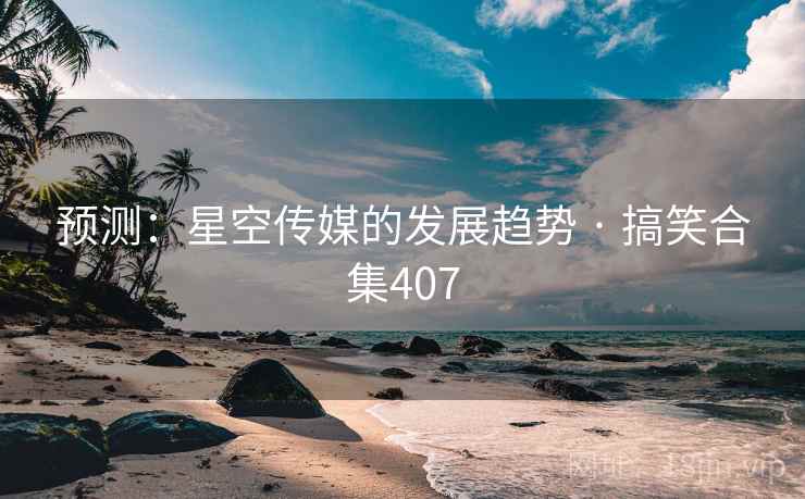 预测：星空传媒的发展趋势 · 搞笑合集407