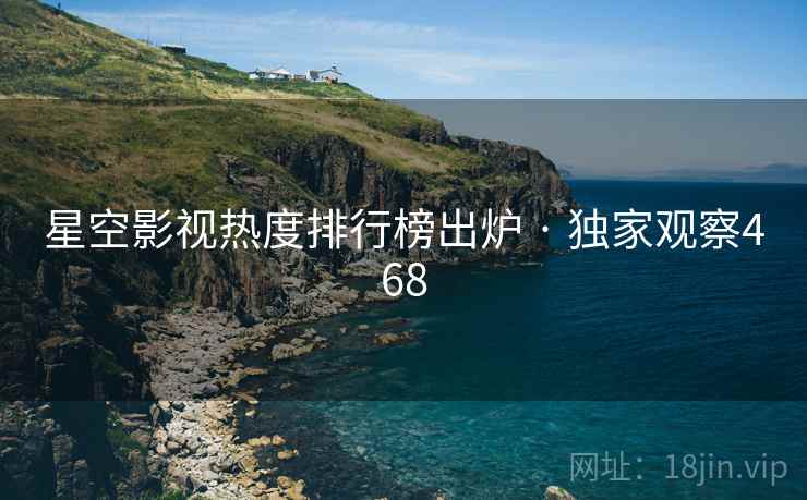 星空影视热度排行榜出炉 · 独家观察468