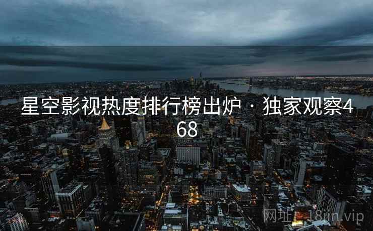 星空影视热度排行榜出炉 · 独家观察468