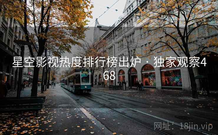 星空影视热度排行榜出炉 · 独家观察468