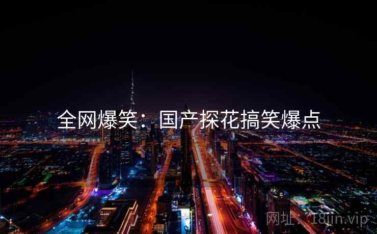 全网爆笑：国产探花搞笑爆点