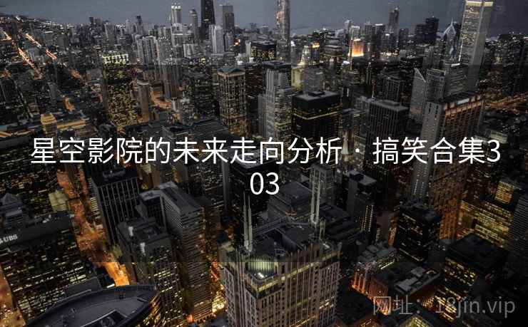 星空影院的未来走向分析 · 搞笑合集303