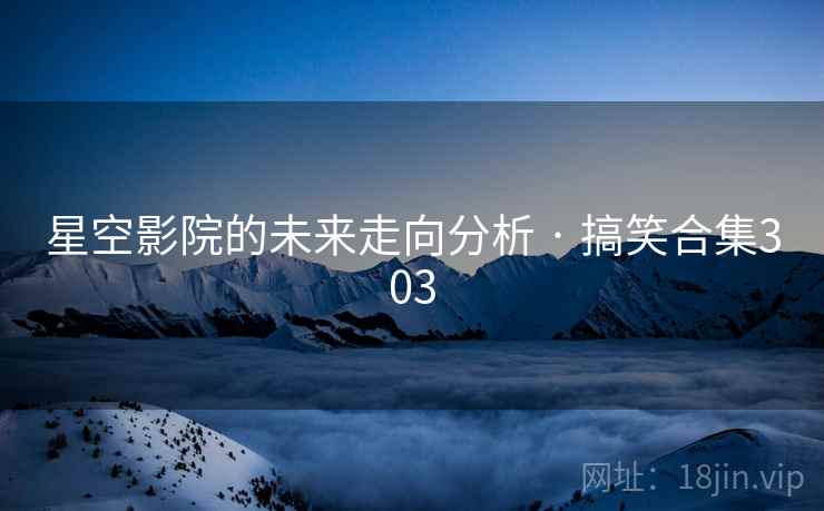 星空影院的未来走向分析 · 搞笑合集303