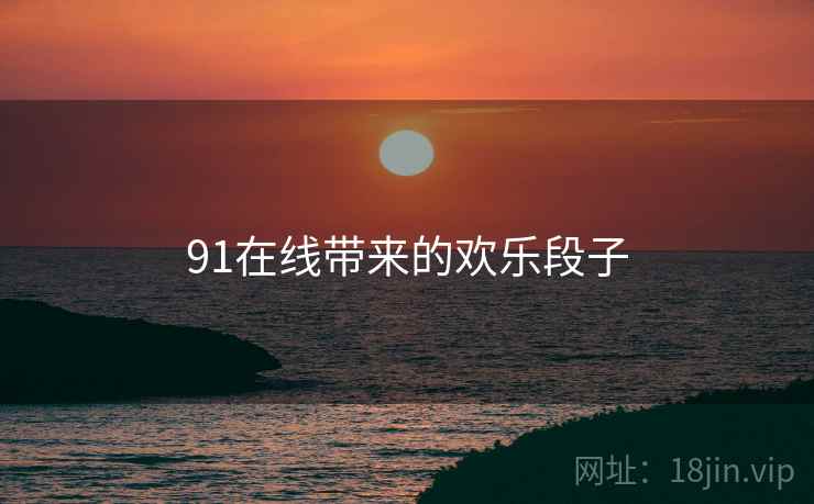 91在线带来的欢乐段子