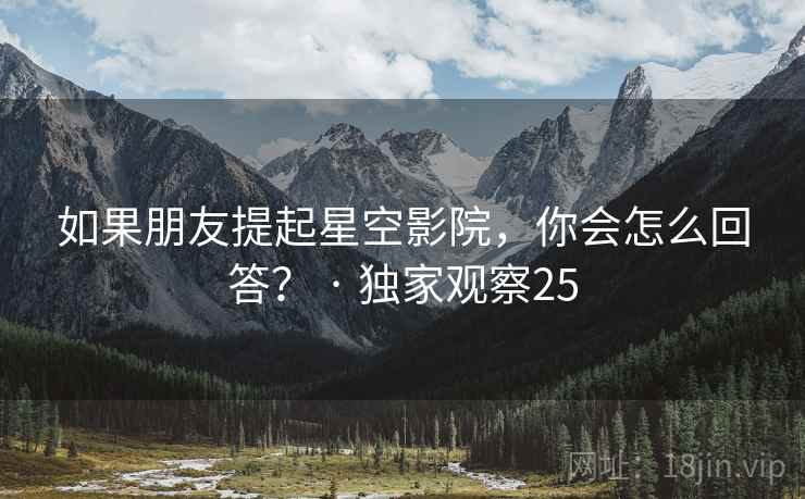 如果朋友提起星空影院，你会怎么回答？ · 独家观察25