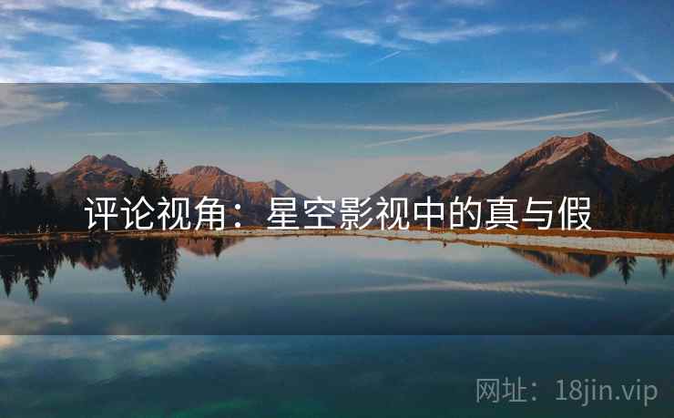 评论视角：星空影视中的真与假