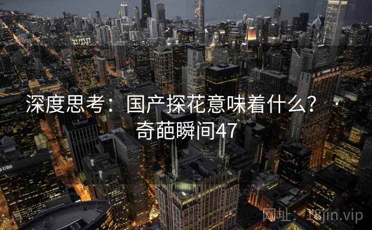 深度思考：国产探花意味着什么？ · 奇葩瞬间47