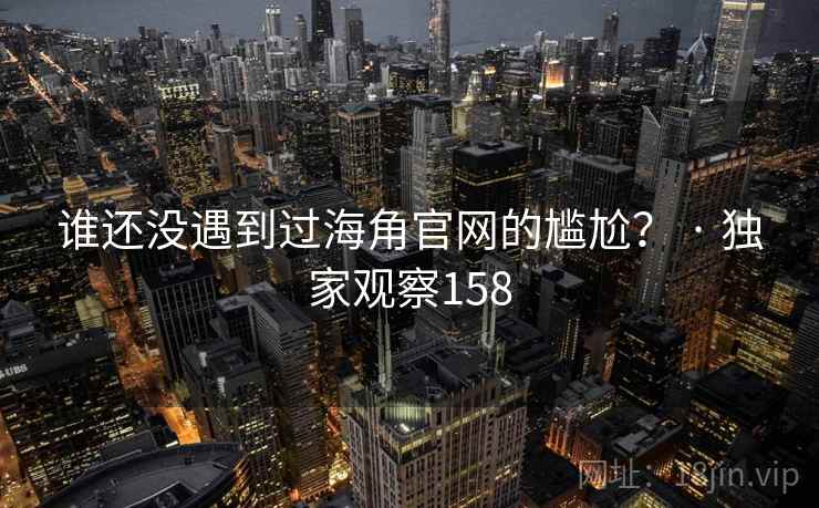 谁还没遇到过海角官网的尴尬？ · 独家观察158
