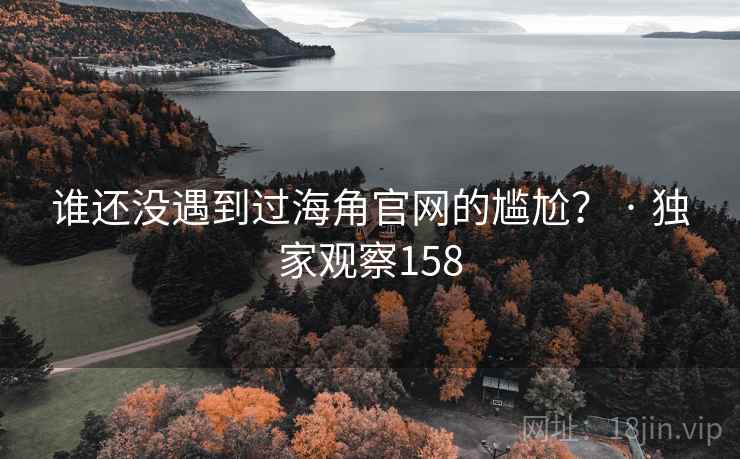 谁还没遇到过海角官网的尴尬？ · 独家观察158