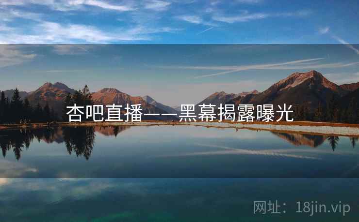 杏吧直播——黑幕揭露曝光 杏吧直播——黑幕揭露曝光