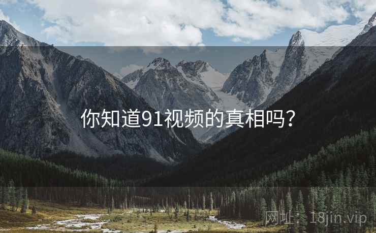 你知道91视频的真相吗? 你知道91视频的真相吗?