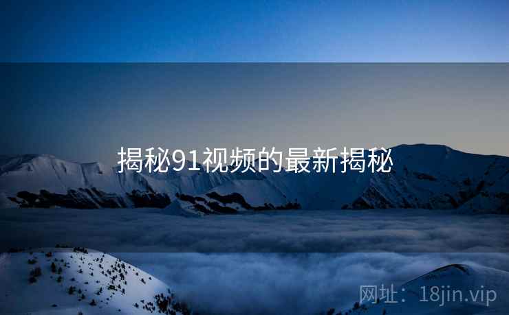 揭秘91视频的最新揭秘 揭秘91视频的最新揭秘