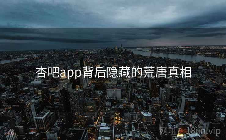 杏吧app背后隐藏的荒唐真相 杏吧app背后隐藏的荒唐真相
