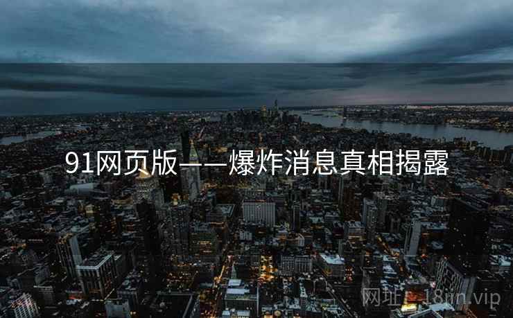 91网页版——爆炸消息真相揭露 91网页版——爆炸消息真相揭露