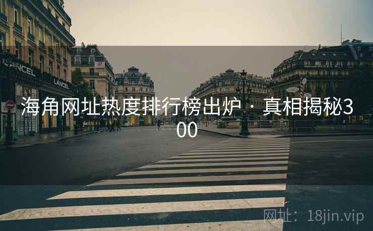海角网址热度排行榜出炉 · 真相揭秘300 海角网址热度排行榜出炉 · 真相揭秘300