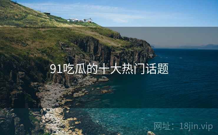 91吃瓜的十大热门话题 91吃瓜的十大热门话题