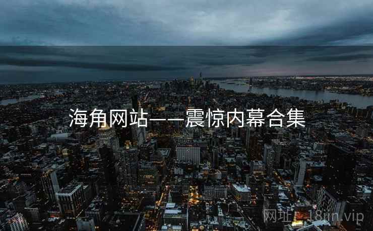 海角网站——震惊内幕合集 海角网站——震惊内幕合集