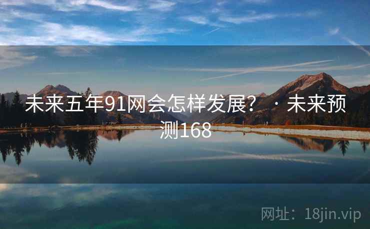 未来五年91网会怎样发展? · 未来预测168 未来五年91网会怎样发展? · 未来预测168
