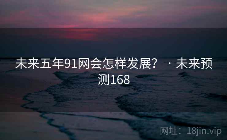 未来五年91网会怎样发展? · 未来预测168 未来五年91网会怎样发展? · 未来预测168