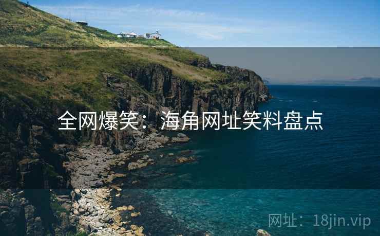 全网爆笑:海角网址笑料盘点 全网爆笑:海角网址笑料盘点