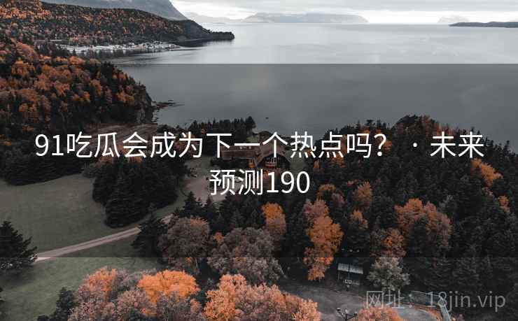 91吃瓜会成为下一个热点吗? · 未来预测190 91吃瓜会成为下一个热点吗? · 未来预测190